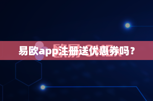 易欧app注册送优惠券吗？-第1张图片-易欧app-全球最大的比特币交易所【官方网站】
