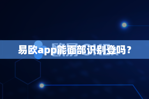 易欧app能面部识别登吗？-第1张图片-易欧app-全球最大的比特币交易所【官方网站】