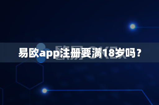 易欧app注册要满18岁吗？-第1张图片-易欧app-全球最大的比特币交易所【官方网站】
