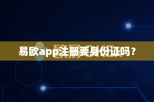 易欧app注册要身份证吗？-第1张图片-易欧app-全球最大的比特币交易所【官方网站】