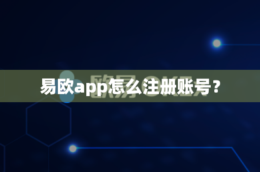 易欧app怎么注册账号？-第1张图片-易欧app-全球最大的比特币交易所【官方网站】
