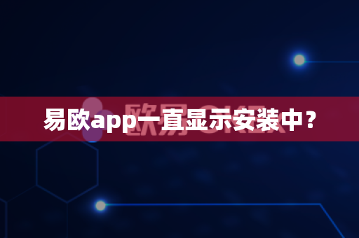 易欧app一直显示安装中？-第1张图片-易欧app-全球最大的比特币交易所【官方网站】