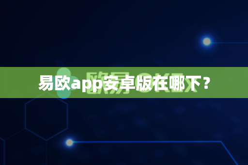 易欧app安卓版在哪下？-第1张图片-易欧app-全球最大的比特币交易所【官方网站】