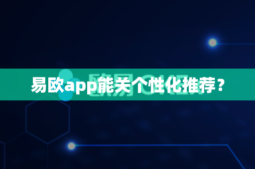 易欧app能关个性化推荐？-第1张图片-易欧app-全球最大的比特币交易所【官方网站】
