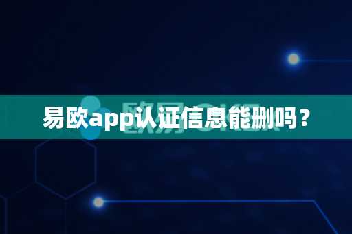 易欧app认证信息能删吗？-第1张图片-易欧app-全球最大的比特币交易所【官方网站】