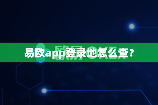 易欧app登录地怎么查？-第1张图片-易欧app-全球最大的比特币交易所【官方网站】