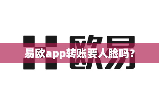 易欧app转账要人脸吗？-第1张图片-易欧app-全球最大的比特币交易所【官方网站】