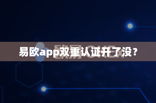 易欧app双重认证开了没？-第1张图片-易欧app-全球最大的比特币交易所【官方网站】