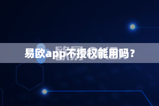 易欧app不授权能用吗？-第1张图片-易欧app-全球最大的比特币交易所【官方网站】