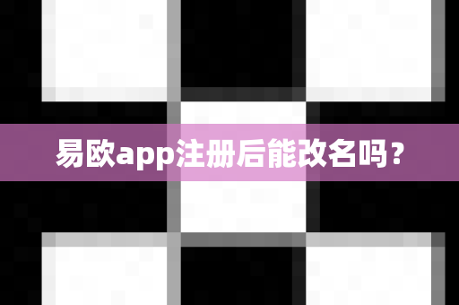 易欧app注册后能改名吗？-第1张图片-易欧app-全球最大的比特币交易所【官方网站】