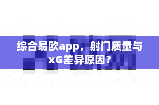 综合易欧app,射门质量与xG差异原因?-第1张图片-易欧app-全球最大的比特币交易所【官方网站】 综合易欧app,射门质量与xG差异原因?-第1张图片-易欧app-全球最大的比特币交易所【官方网站】