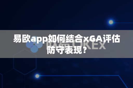 易欧app如何结合xGA评估防守表现?-第1张图片-易欧app-全球最大的比特币交易所【官方网站】 易欧app如何结合xGA评估防守表现?-第1张图片-易欧app-全球最大的比特币交易所【官方网站】