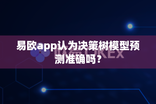 易欧app认为决策树模型预测准确吗？-第1张图片-易欧app-全球最大的比特币交易所【官方网站】