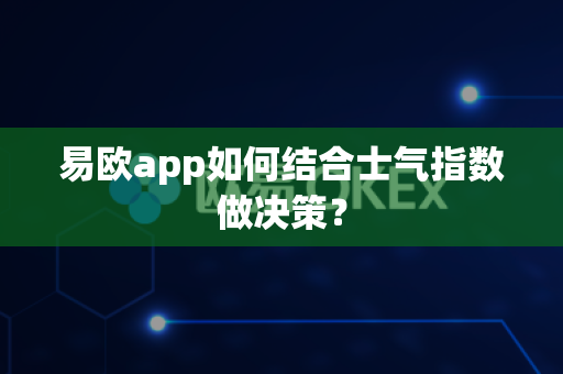 易欧app如何结合士气指数做决策？-第1张图片-易欧app-全球最大的比特币交易所【官方网站】