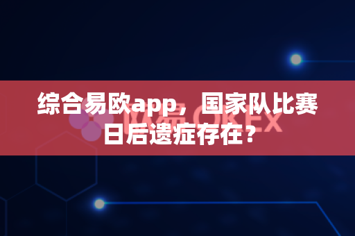 综合易欧app，国家队比赛日后遗症存在？-第1张图片-易欧app-全球最大的比特币交易所【官方网站】