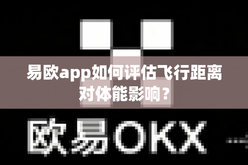 易欧app如何评估飞行距离对体能影响？-第1张图片-易欧app-全球最大的比特币交易所【官方网站】