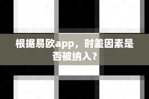 根据易欧app，时差因素是否被纳入？-第1张图片-易欧app-全球最大的比特币交易所【官方网站】