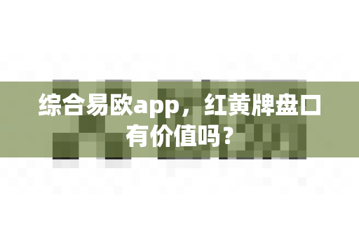 综合易欧app，红黄牌盘口有价值吗？-第1张图片-易欧app-全球最大的比特币交易所【官方网站】