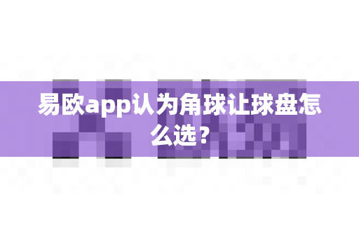 易欧app认为角球让球盘怎么选？-第1张图片-易欧app-全球最大的比特币交易所【官方网站】
