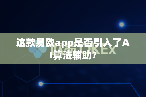 这款易欧app是否引入了AI算法辅助？-第1张图片-易欧app-全球最大的比特币交易所【官方网站】
