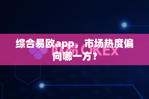综合易欧app，市场热度偏向哪一方？-第1张图片-易欧app-全球最大的比特币交易所【官方网站】