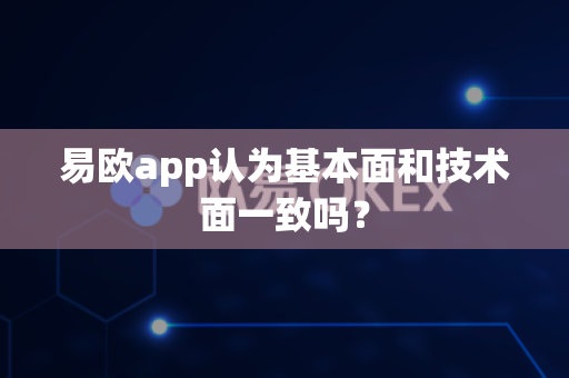 易欧app认为基本面和技术面一致吗？-第1张图片-易欧app-全球最大的比特币交易所【官方网站】
