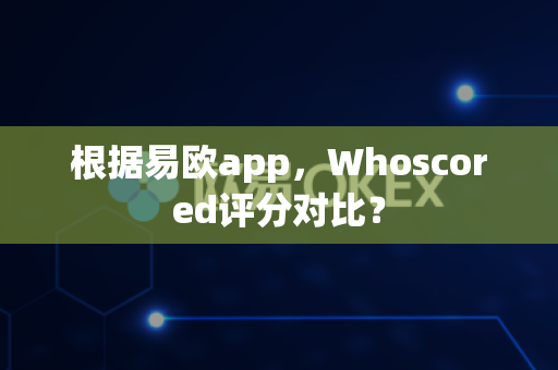 根据易欧app，Whoscored评分对比？-第1张图片-易欧app-全球最大的比特币交易所【官方网站】