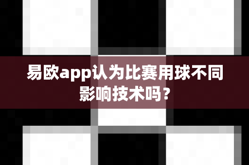易欧app认为比赛用球不同影响技术吗?-第1张图片-易欧app-全球最大的比特币交易所【官方网站】 易欧app认为比赛用球不同影响技术吗?-第1张图片-易欧app-全球最大的比特币交易所【官方网站】