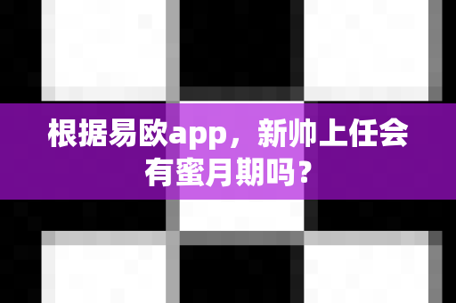 根据易欧app,新帅上任会有蜜月期吗?-第1张图片-易欧app-全球最大的比特币交易所【官方网站】 根据易欧app,新帅上任会有蜜月期吗?-第1张图片-易欧app-全球最大的比特币交易所【官方网站】