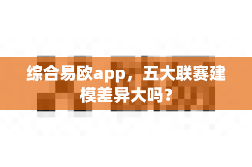 综合易欧app,五大联赛建模差异大吗?-第1张图片-易欧app-全球最大的比特币交易所【官方网站】 综合易欧app,五大联赛建模差异大吗?-第1张图片-易欧app-全球最大的比特币交易所【官方网站】