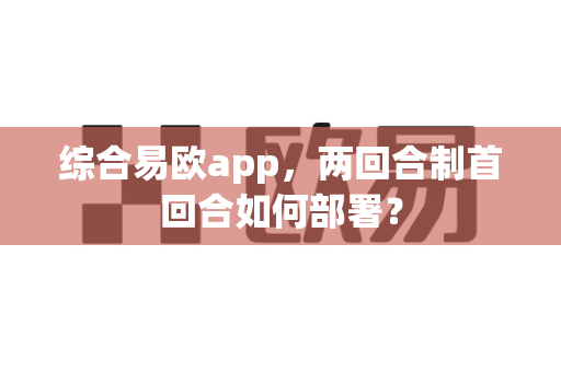 综合易欧app,两回合制首回合如何部署?-第1张图片-易欧app-全球最大的比特币交易所【官方网站】 综合易欧app,两回合制首回合如何部署?-第1张图片-易欧app-全球最大的比特币交易所【官方网站】