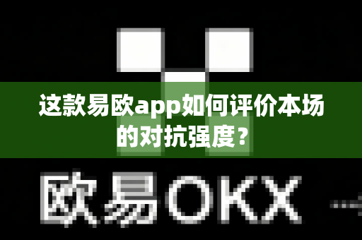 这款易欧app如何评价本场的对抗强度？-第1张图片-易欧app-全球最大的比特币交易所【官方网站】