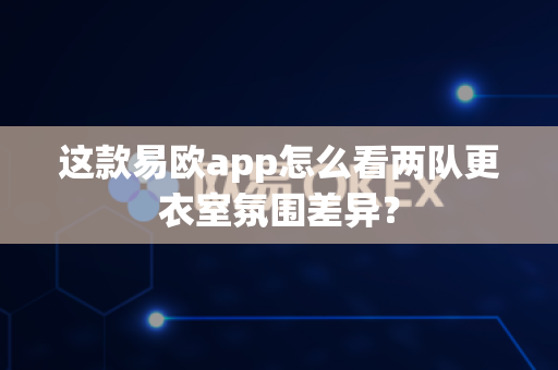 这款易欧app怎么看两队更衣室氛围差异？-第1张图片-易欧app-全球最大的比特币交易所【官方网站】