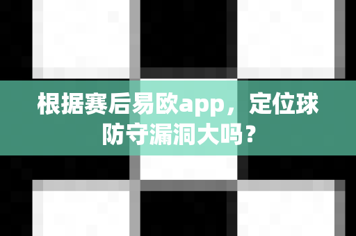 根据赛后易欧app，定位球防守漏洞大吗？-第1张图片-易欧app-全球最大的比特币交易所【官方网站】