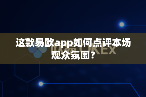 这款易欧app如何点评本场观众氛围？-第1张图片-易欧app-全球最大的比特币交易所【官方网站】