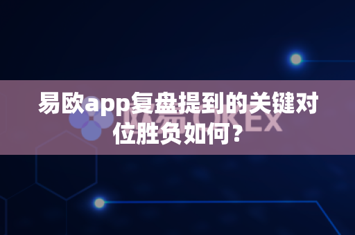 易欧app复盘提到的关键对位胜负如何？-第1张图片-易欧app-全球最大的比特币交易所【官方网站】