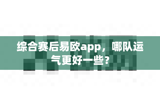 综合赛后易欧app，哪队运气更好一些？-第1张图片-易欧app-全球最大的比特币交易所【官方网站】