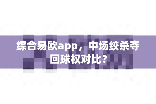 综合易欧app，中场绞杀夺回球权对比？-第1张图片-易欧app-全球最大的比特币交易所【官方网站】