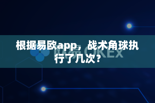 根据易欧app，战术角球执行了几次？-第1张图片-易欧app-全球最大的比特币交易所【官方网站】