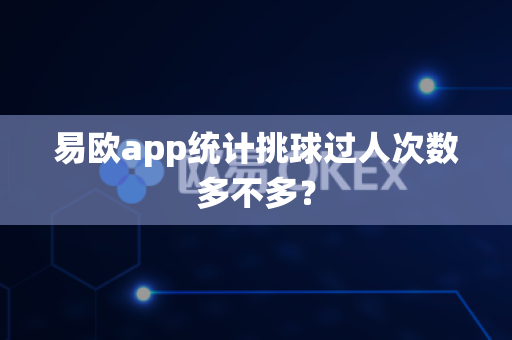 易欧app统计挑球过人次数多不多？-第1张图片-易欧app-全球最大的比特币交易所【官方网站】
