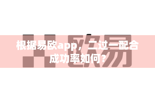 根据易欧app，二过一配合成功率如何？-第1张图片-易欧app-全球最大的比特币交易所【官方网站】