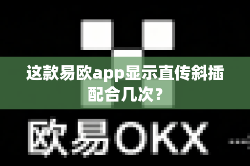 这款易欧app显示直传斜插配合几次？-第1张图片-易欧app-全球最大的比特币交易所【官方网站】