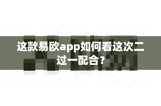 这款易欧app如何看这次二过一配合？-第1张图片-易欧app-全球最大的比特币交易所【官方网站】