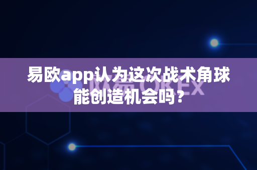易欧app认为这次战术角球能创造机会吗？-第1张图片-易欧app-全球最大的比特币交易所【官方网站】