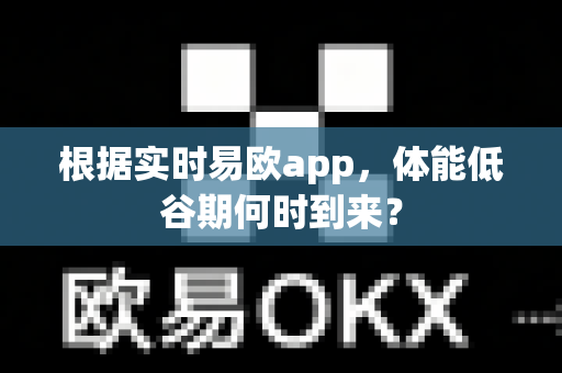 根据实时易欧app，体能低谷期何时到来？-第1张图片-易欧app-全球最大的比特币交易所【官方网站】