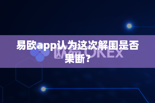 易欧app认为这次解围是否果断？-第1张图片-易欧app-全球最大的比特币交易所【官方网站】