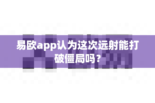 易欧app认为这次远射能打破僵局吗？-第1张图片-易欧app-全球最大的比特币交易所【官方网站】
