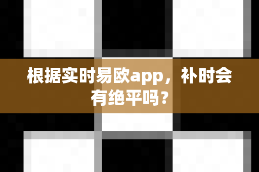 根据实时易欧app，补时会有绝平吗？-第1张图片-易欧app-全球最大的比特币交易所【官方网站】