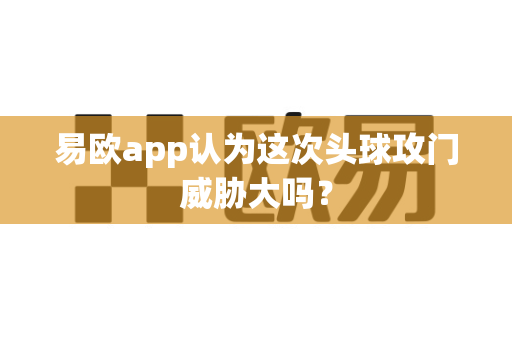 易欧app认为这次头球攻门威胁大吗？-第1张图片-易欧app-全球最大的比特币交易所【官方网站】