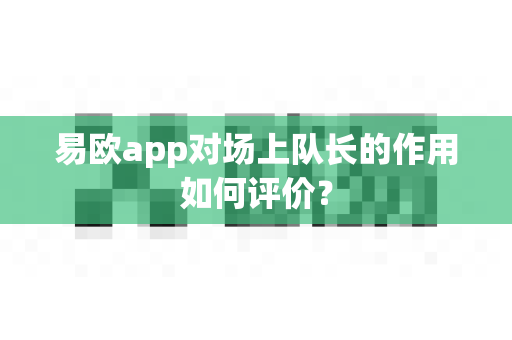易欧app对场上队长的作用如何评价？-第1张图片-易欧app-全球最大的比特币交易所【官方网站】